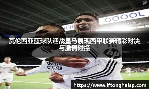 瓦伦西亚篮球队迎战皇马展现西甲联赛精彩对决与激情碰撞