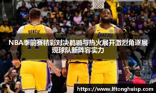 NBA季前赛精彩对决鹈鹕与热火展开激烈角逐展现球队新阵容实力