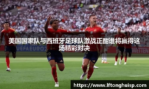 美国国家队与西班牙足球队激战正酣谁将赢得这场精彩对决
