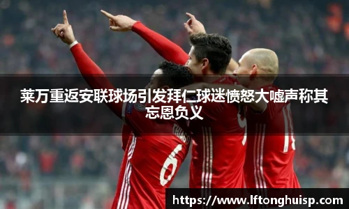 莱万重返安联球场引发拜仁球迷愤怒大嘘声称其忘恩负义